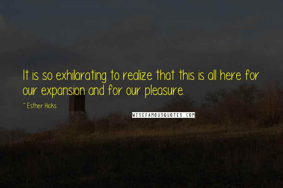 Esther Hicks Quotes: It is so exhilarating to realize that this is all here for our expansion and for our pleasure.