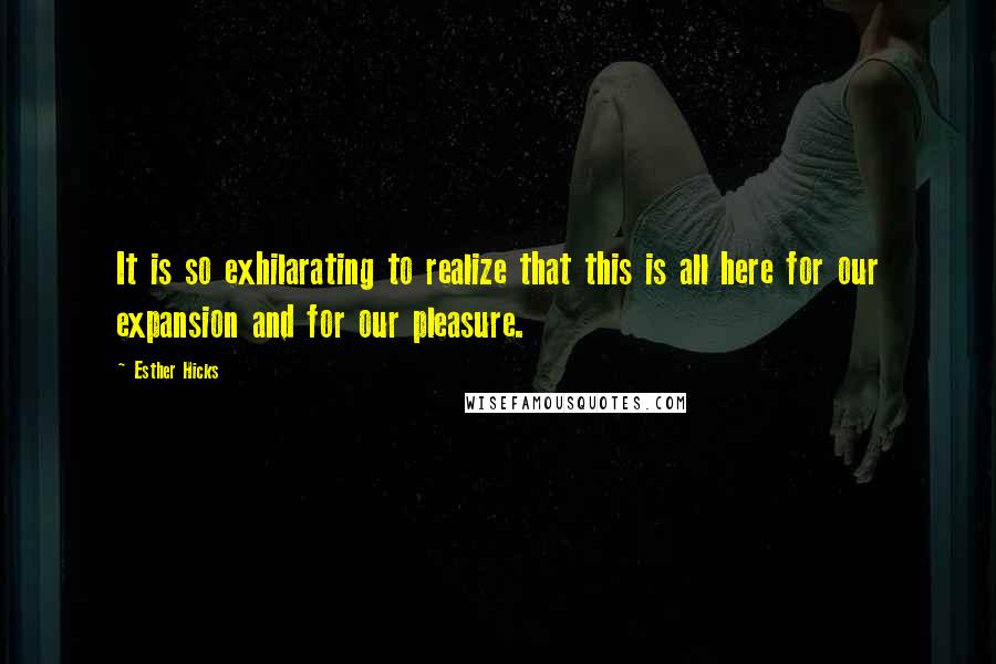 Esther Hicks Quotes: It is so exhilarating to realize that this is all here for our expansion and for our pleasure.