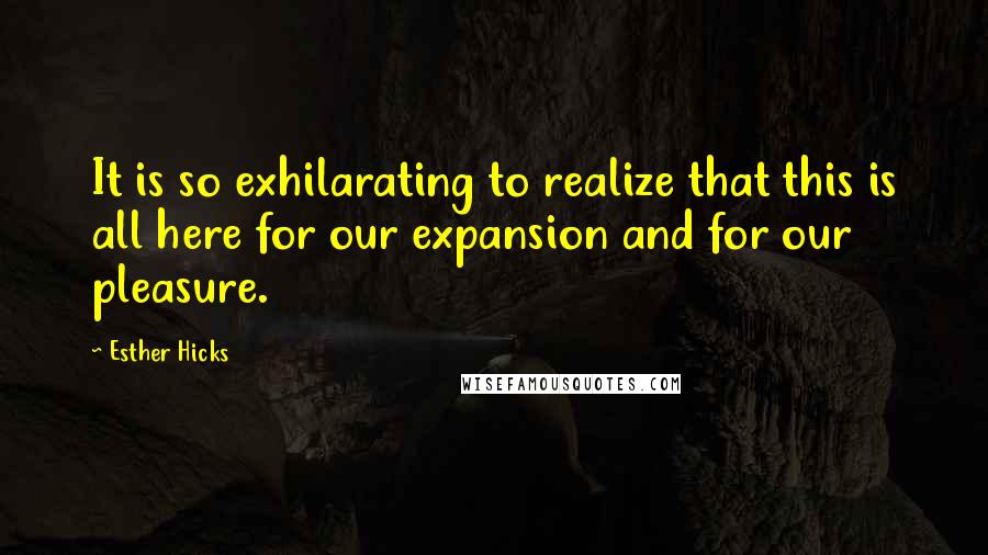 Esther Hicks Quotes: It is so exhilarating to realize that this is all here for our expansion and for our pleasure.