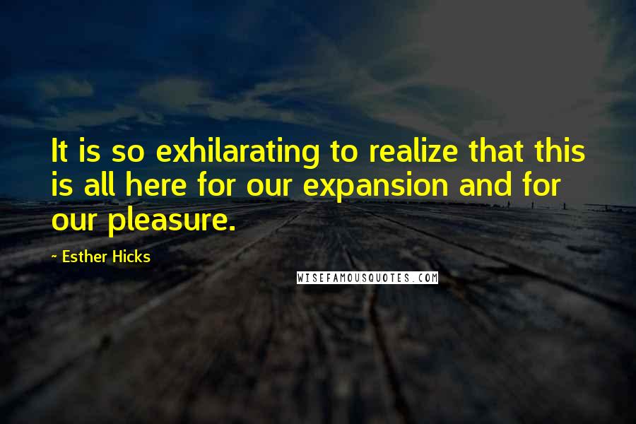 Esther Hicks Quotes: It is so exhilarating to realize that this is all here for our expansion and for our pleasure.