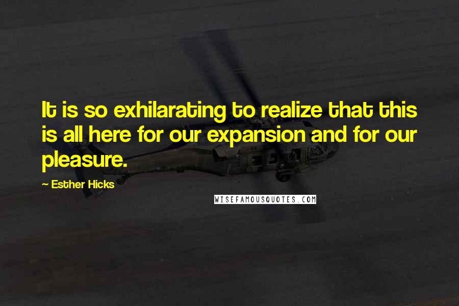 Esther Hicks Quotes: It is so exhilarating to realize that this is all here for our expansion and for our pleasure.