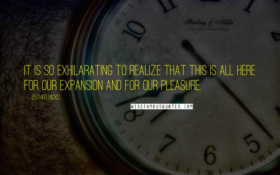 Esther Hicks Quotes: It is so exhilarating to realize that this is all here for our expansion and for our pleasure.