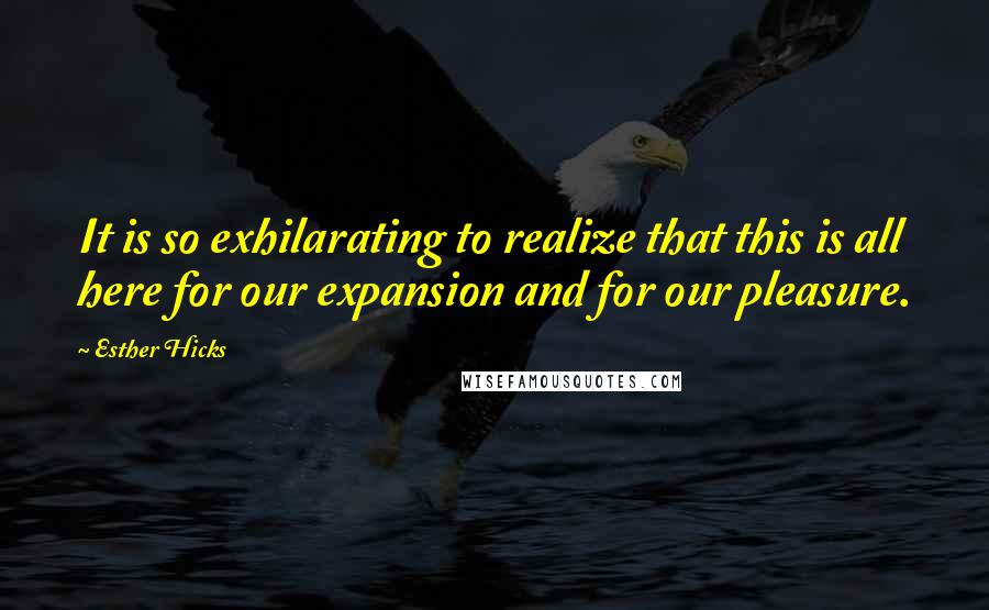 Esther Hicks Quotes: It is so exhilarating to realize that this is all here for our expansion and for our pleasure.