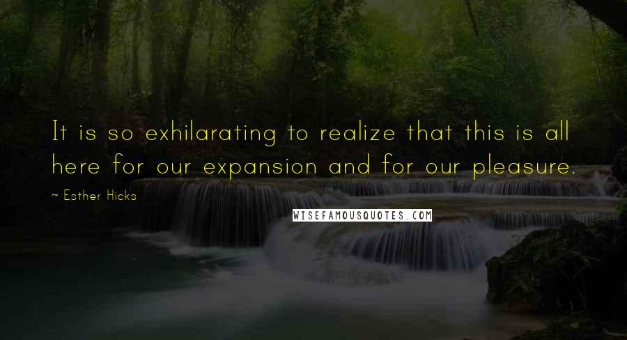 Esther Hicks Quotes: It is so exhilarating to realize that this is all here for our expansion and for our pleasure.