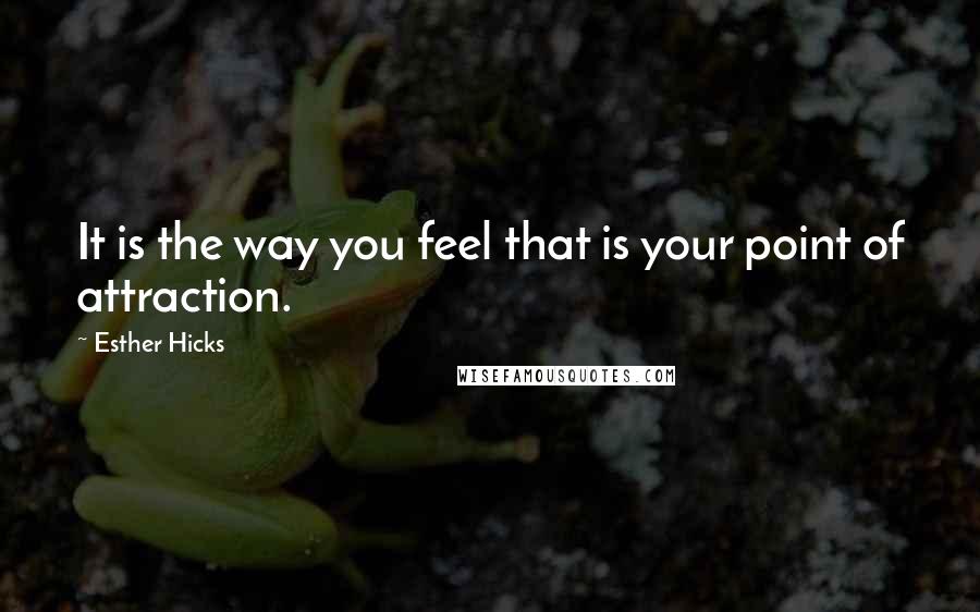 Esther Hicks Quotes: It is the way you feel that is your point of attraction.