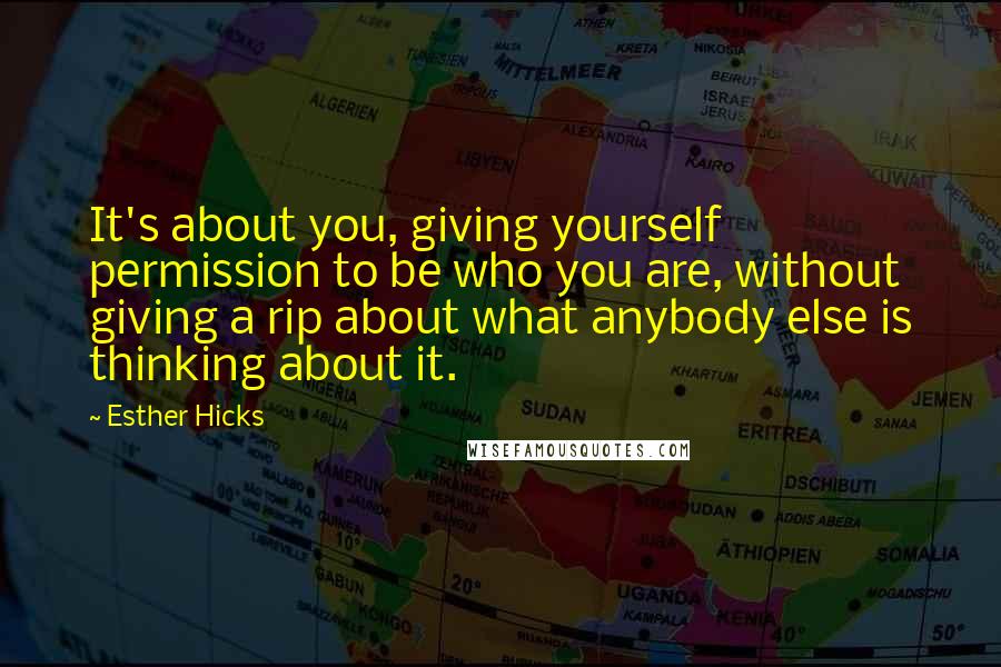 Esther Hicks Quotes: It's about you, giving yourself permission to be who you are, without giving a rip about what anybody else is thinking about it.