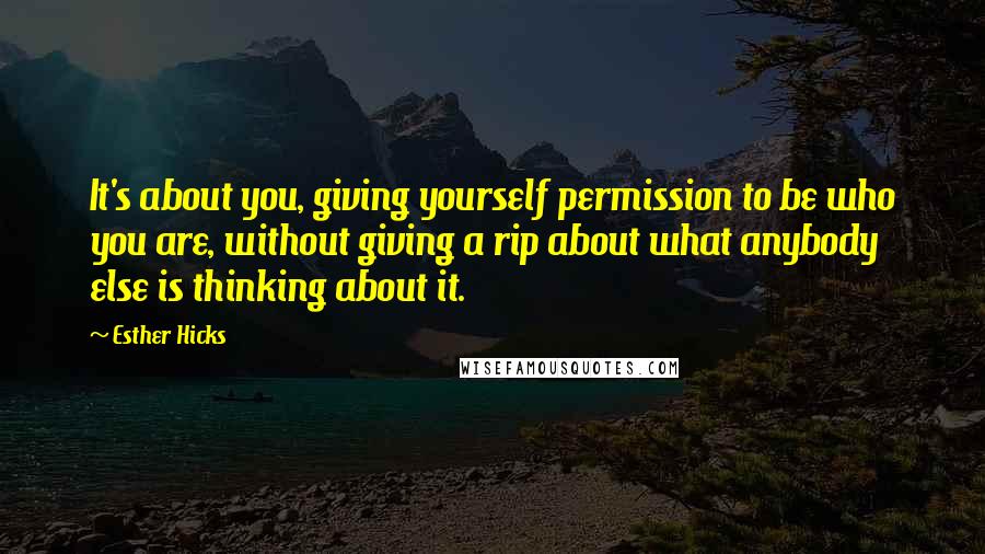 Esther Hicks Quotes: It's about you, giving yourself permission to be who you are, without giving a rip about what anybody else is thinking about it.