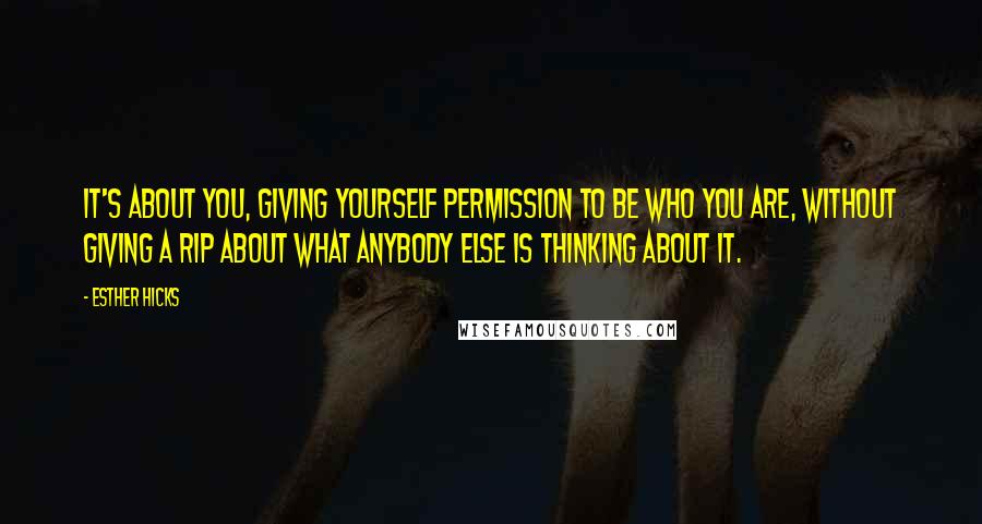 Esther Hicks Quotes: It's about you, giving yourself permission to be who you are, without giving a rip about what anybody else is thinking about it.