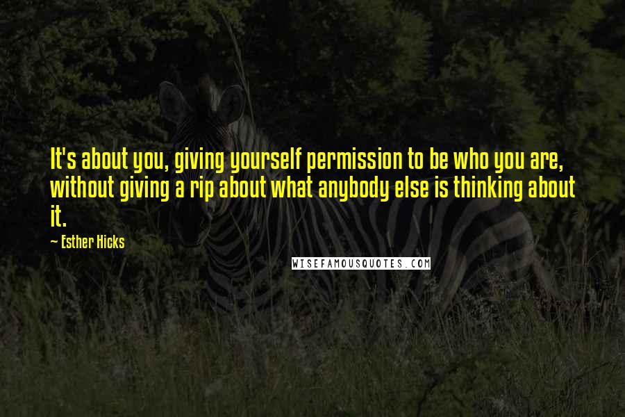 Esther Hicks Quotes: It's about you, giving yourself permission to be who you are, without giving a rip about what anybody else is thinking about it.
