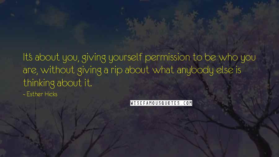 Esther Hicks Quotes: It's about you, giving yourself permission to be who you are, without giving a rip about what anybody else is thinking about it.