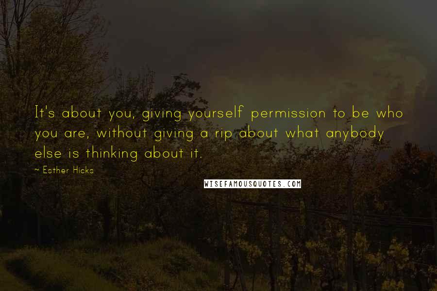 Esther Hicks Quotes: It's about you, giving yourself permission to be who you are, without giving a rip about what anybody else is thinking about it.