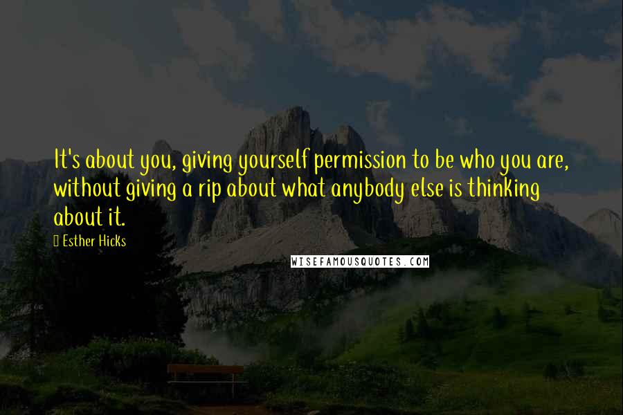 Esther Hicks Quotes: It's about you, giving yourself permission to be who you are, without giving a rip about what anybody else is thinking about it.