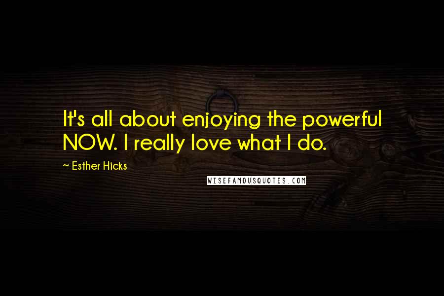 Esther Hicks Quotes: It's all about enjoying the powerful NOW. I really love what I do.