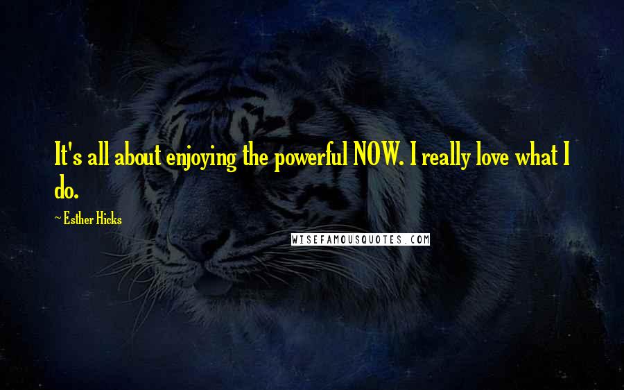 Esther Hicks Quotes: It's all about enjoying the powerful NOW. I really love what I do.