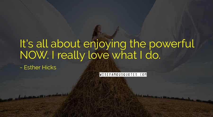 Esther Hicks Quotes: It's all about enjoying the powerful NOW. I really love what I do.