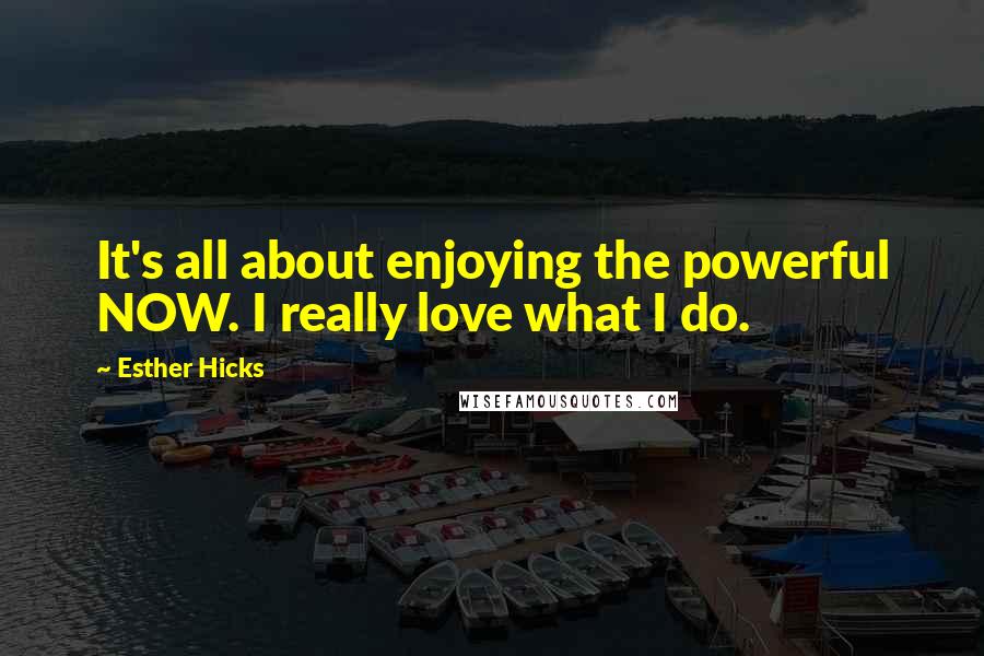 Esther Hicks Quotes: It's all about enjoying the powerful NOW. I really love what I do.