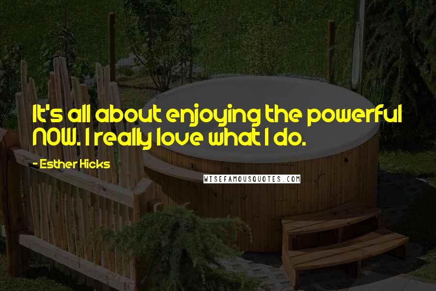 Esther Hicks Quotes: It's all about enjoying the powerful NOW. I really love what I do.