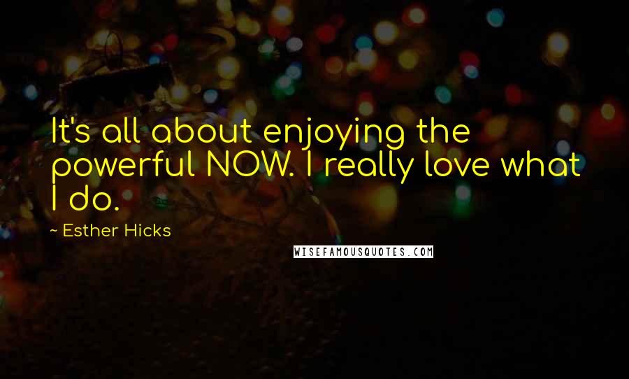 Esther Hicks Quotes: It's all about enjoying the powerful NOW. I really love what I do.