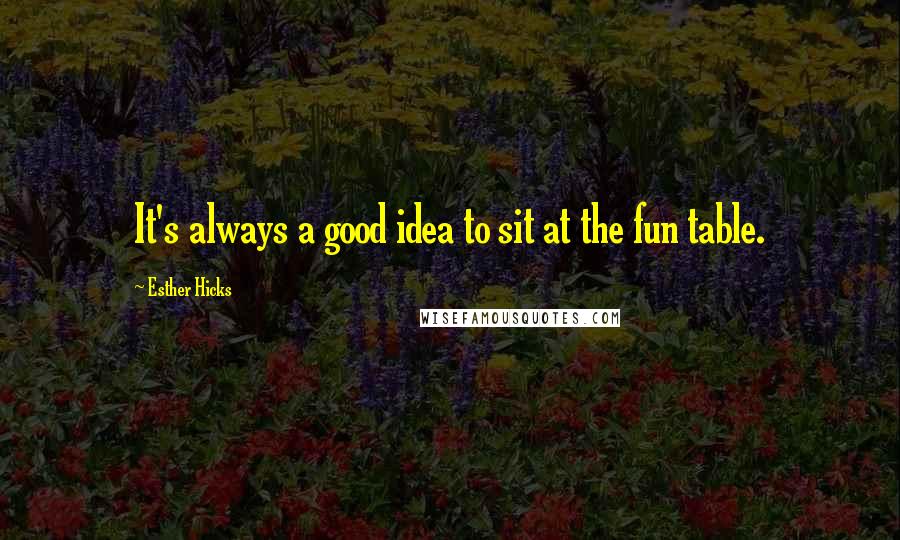 Esther Hicks Quotes: It's always a good idea to sit at the fun table.