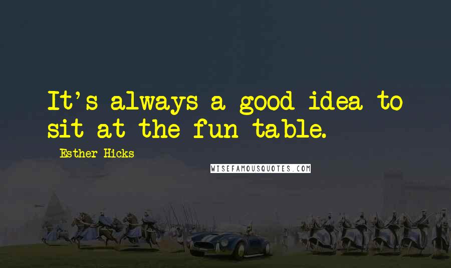 Esther Hicks Quotes: It's always a good idea to sit at the fun table.