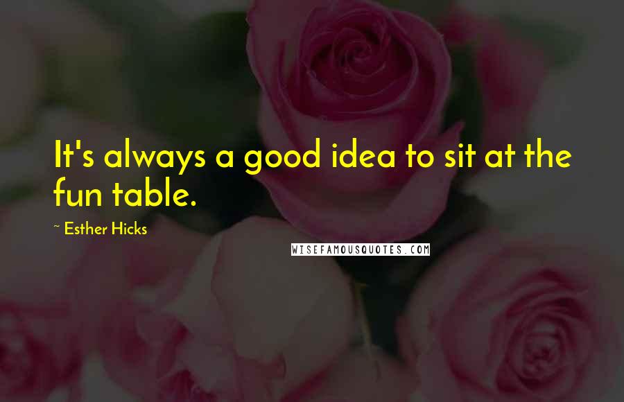 Esther Hicks Quotes: It's always a good idea to sit at the fun table.