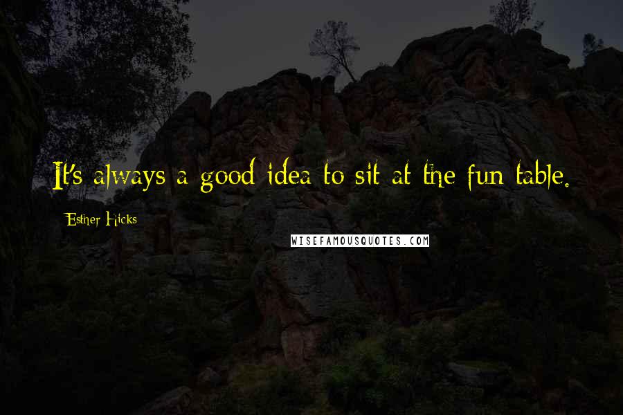 Esther Hicks Quotes: It's always a good idea to sit at the fun table.