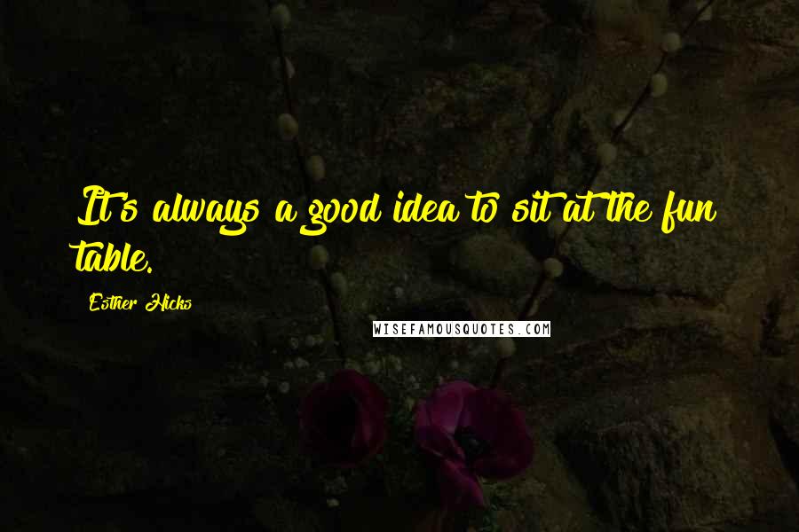 Esther Hicks Quotes: It's always a good idea to sit at the fun table.