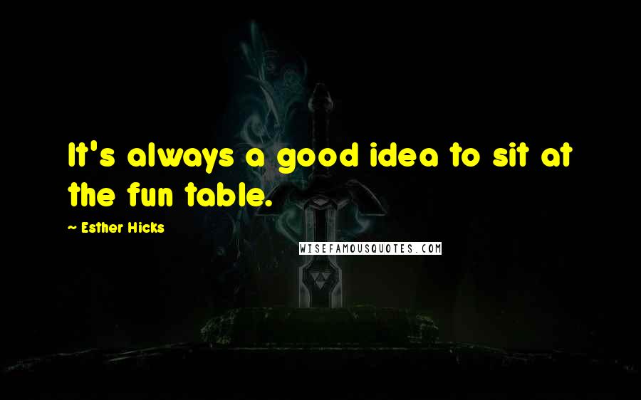 Esther Hicks Quotes: It's always a good idea to sit at the fun table.