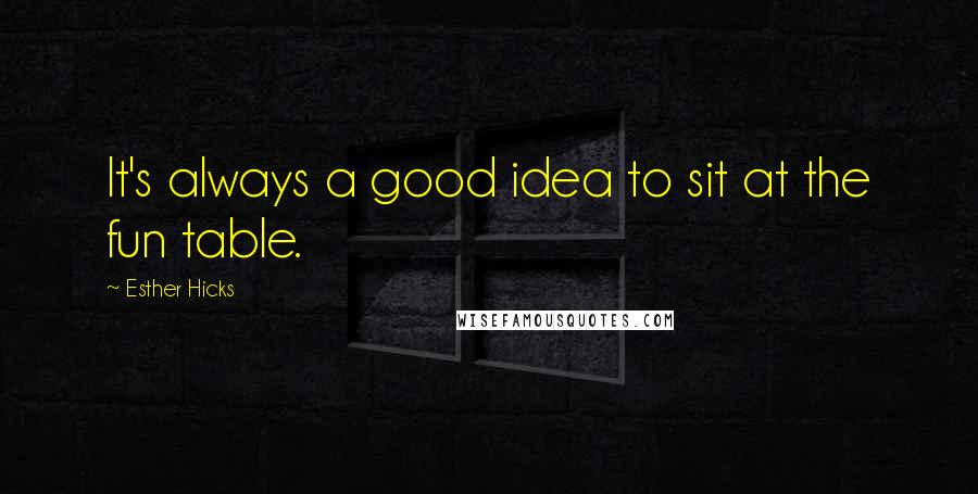 Esther Hicks Quotes: It's always a good idea to sit at the fun table.