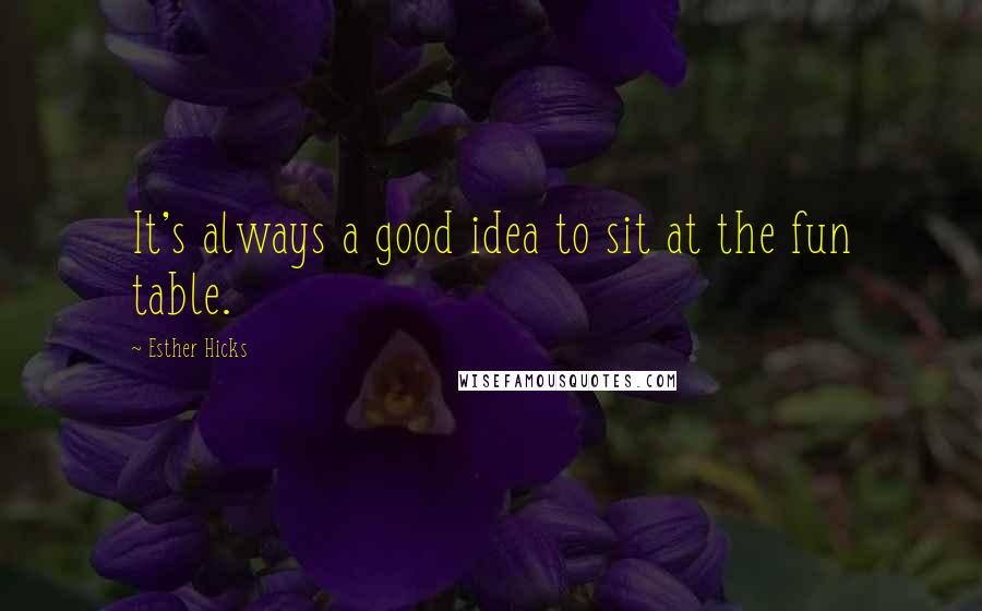 Esther Hicks Quotes: It's always a good idea to sit at the fun table.