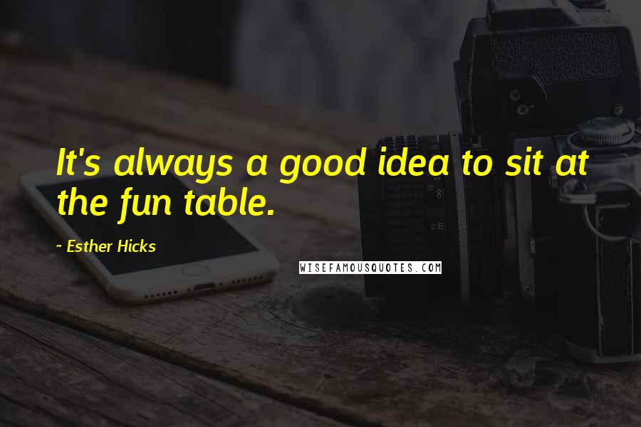 Esther Hicks Quotes: It's always a good idea to sit at the fun table.