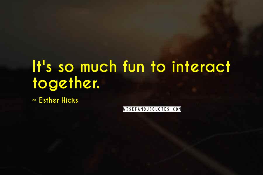 Esther Hicks Quotes: It's so much fun to interact together.