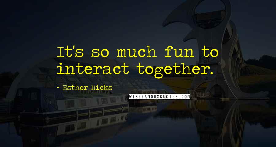 Esther Hicks Quotes: It's so much fun to interact together.