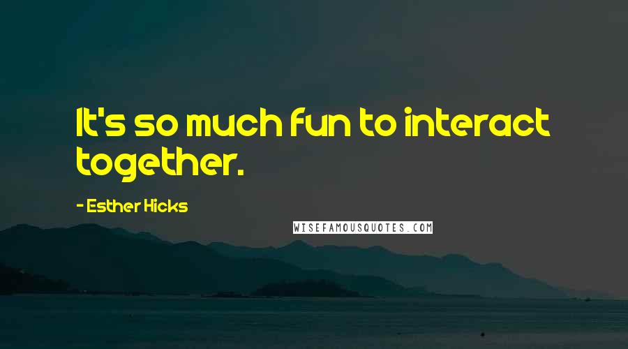 Esther Hicks Quotes: It's so much fun to interact together.