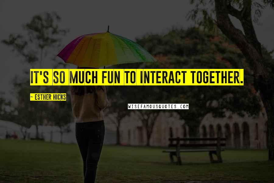 Esther Hicks Quotes: It's so much fun to interact together.