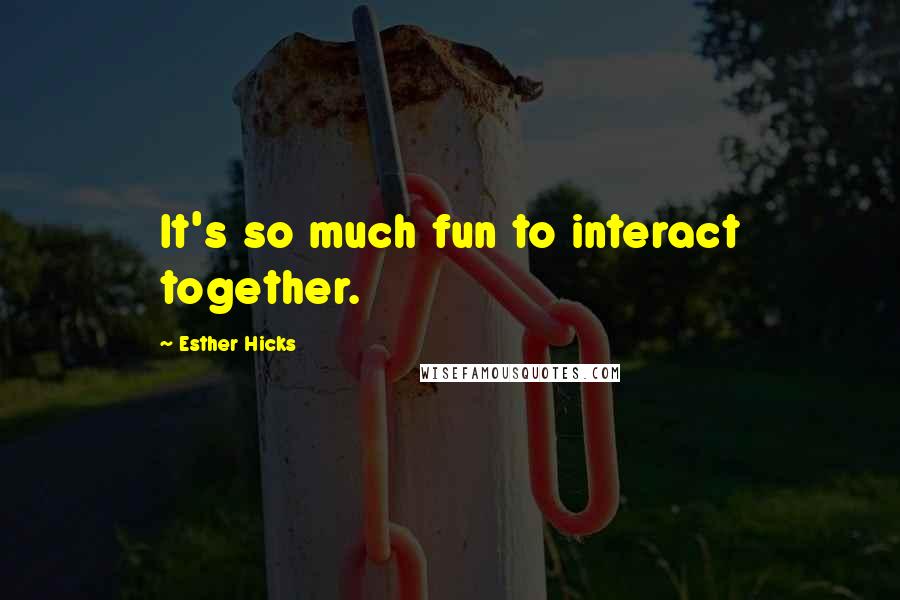 Esther Hicks Quotes: It's so much fun to interact together.