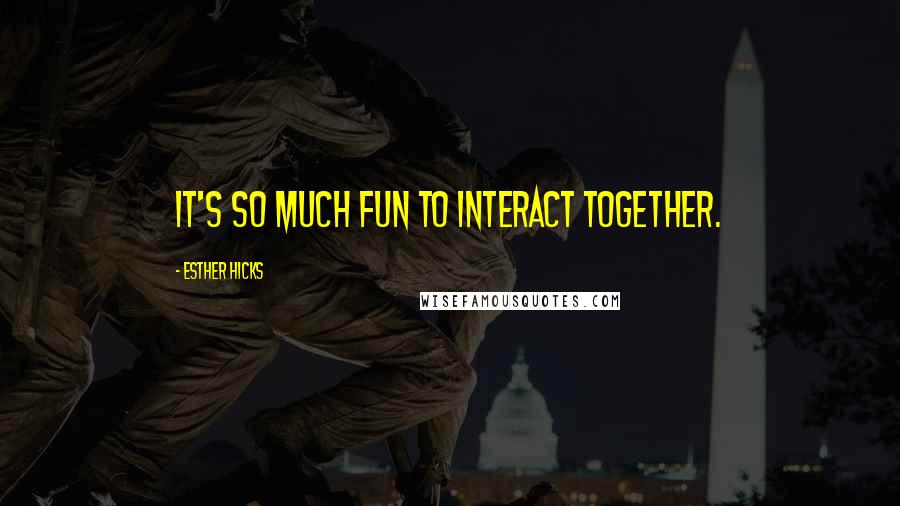 Esther Hicks Quotes: It's so much fun to interact together.