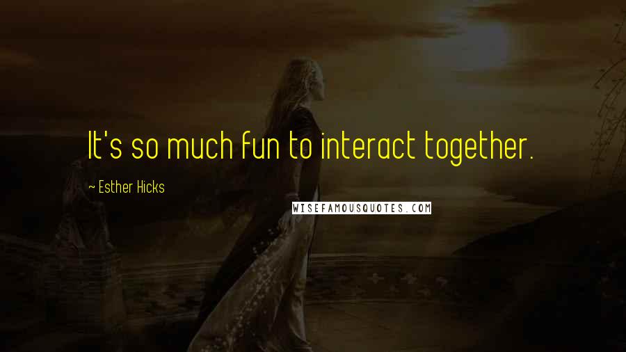 Esther Hicks Quotes: It's so much fun to interact together.