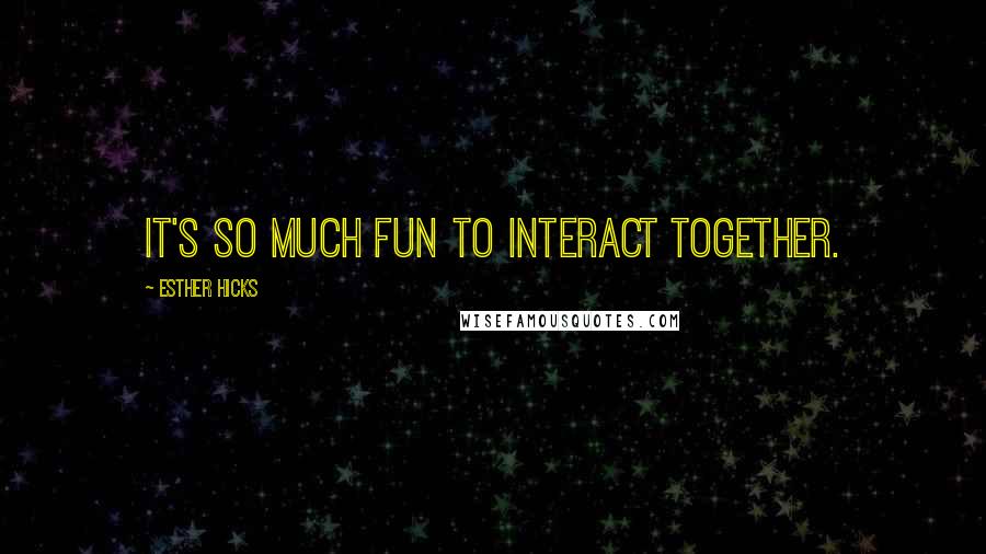 Esther Hicks Quotes: It's so much fun to interact together.