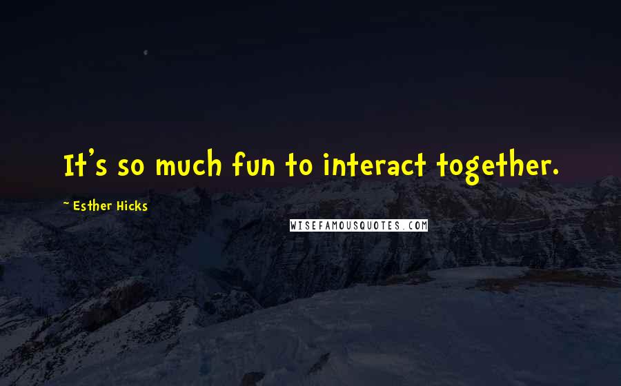 Esther Hicks Quotes: It's so much fun to interact together.