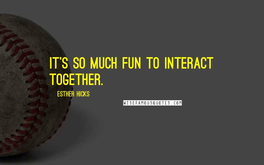 Esther Hicks Quotes: It's so much fun to interact together.