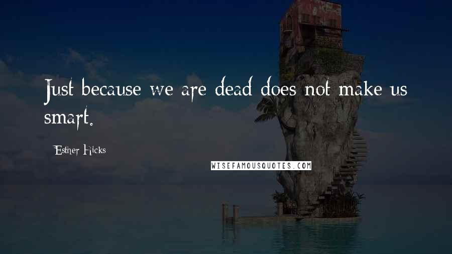 Esther Hicks Quotes: Just because we are dead does not make us smart.