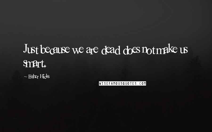 Esther Hicks Quotes: Just because we are dead does not make us smart.