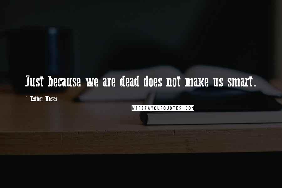 Esther Hicks Quotes: Just because we are dead does not make us smart.