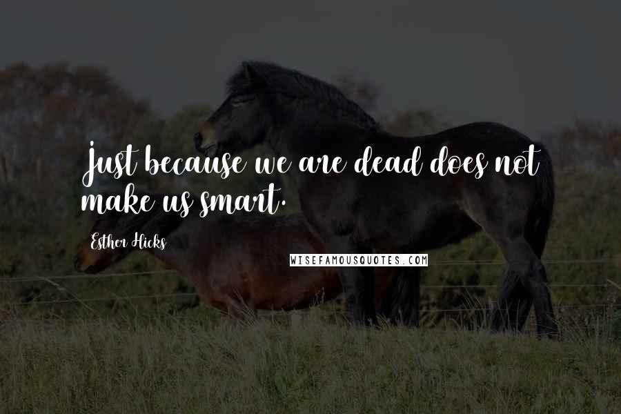 Esther Hicks Quotes: Just because we are dead does not make us smart.