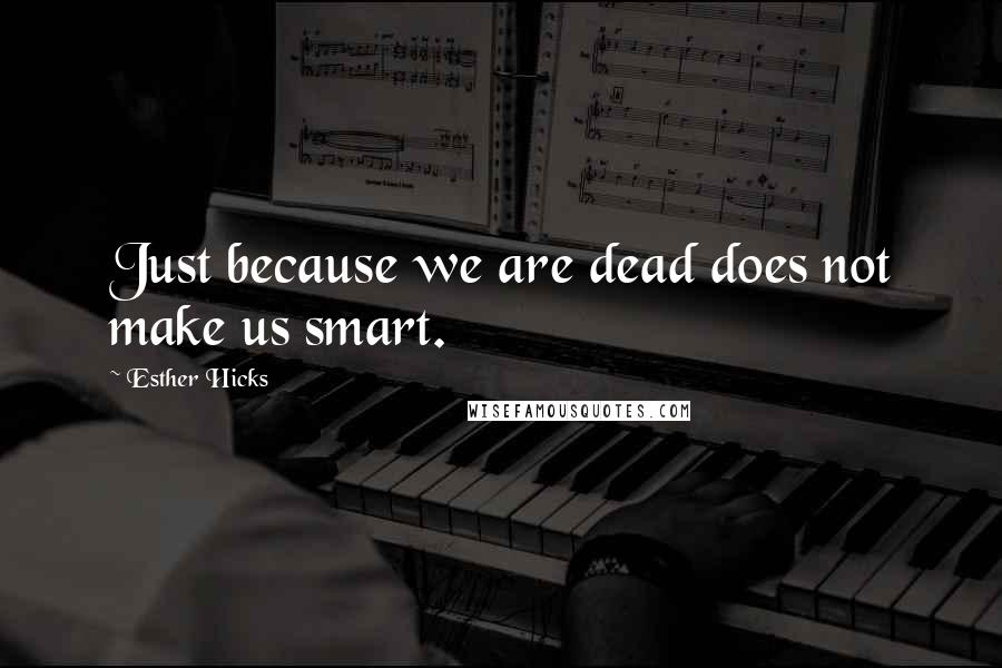 Esther Hicks Quotes: Just because we are dead does not make us smart.