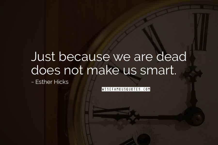 Esther Hicks Quotes: Just because we are dead does not make us smart.