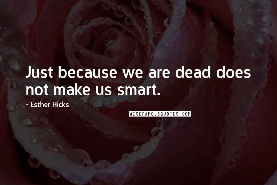 Esther Hicks Quotes: Just because we are dead does not make us smart.