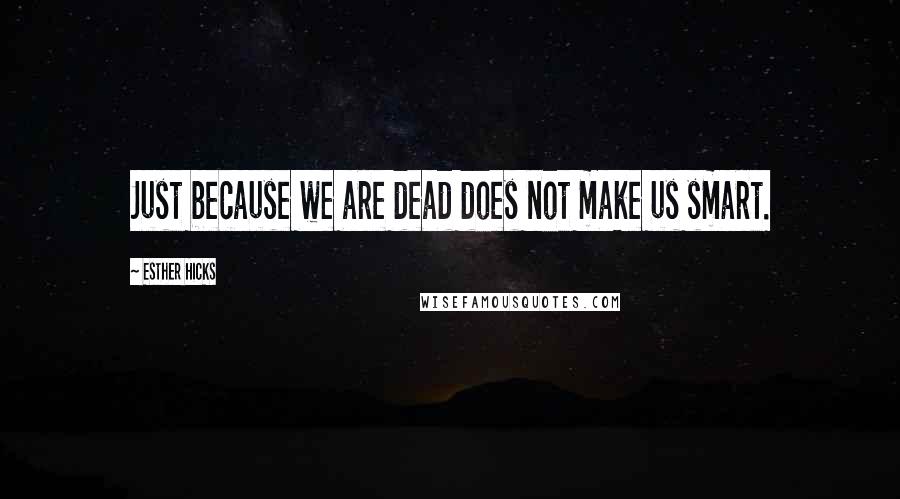 Esther Hicks Quotes: Just because we are dead does not make us smart.