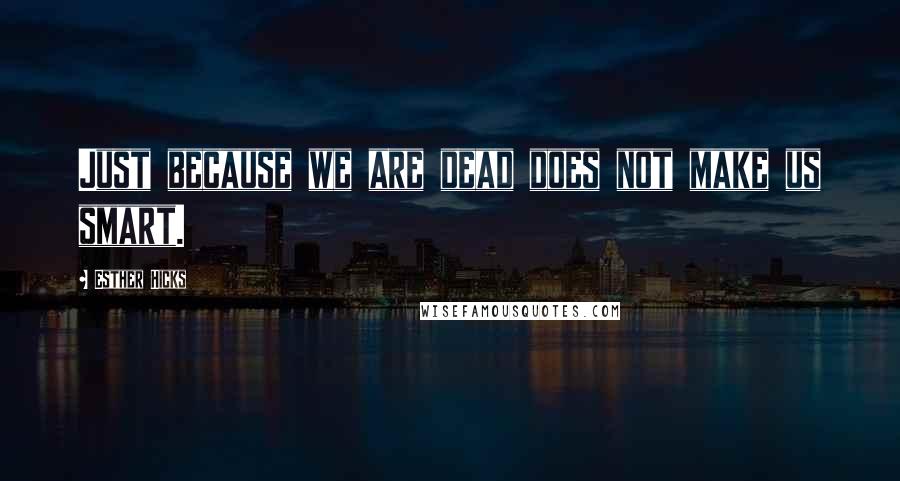 Esther Hicks Quotes: Just because we are dead does not make us smart.